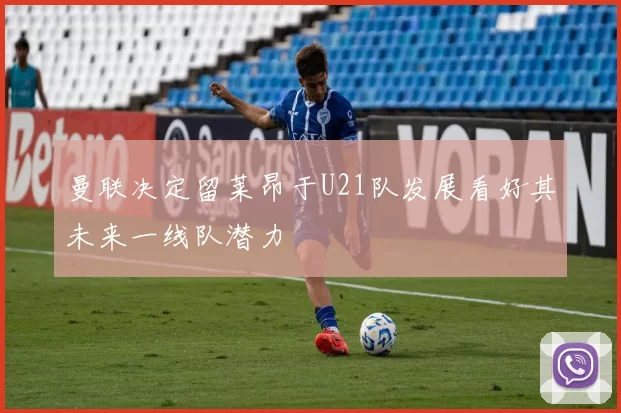 曼联决定留莱昂于U21队发展看好其未来一线队潜力