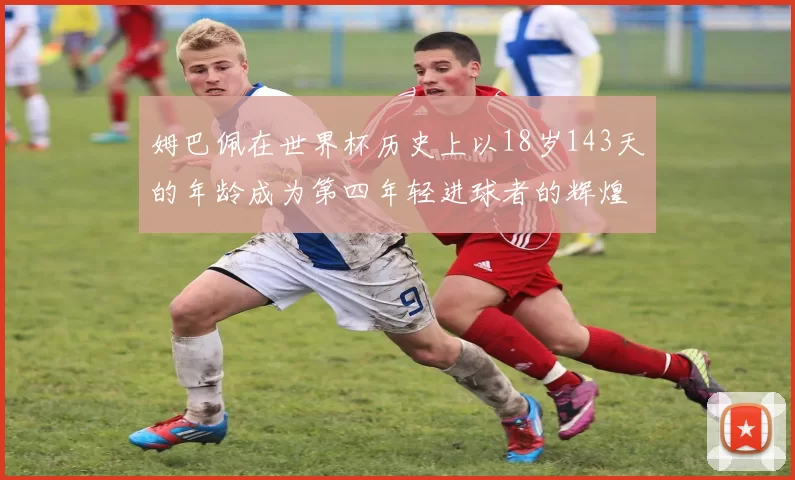 姆巴佩在世界杯历史上以18岁143天的年龄成为第四年轻进球者的辉煌时刻