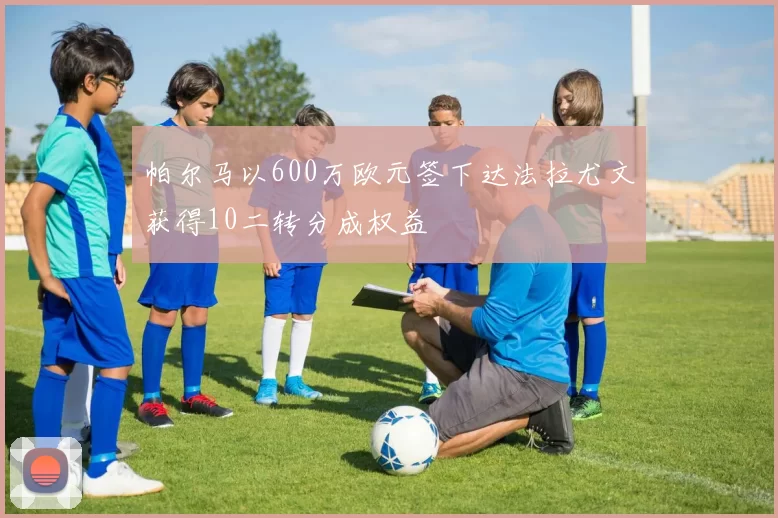 帕尔马以600万欧元签下达法拉尤文获得10二转分成权益