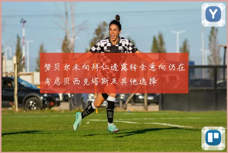 努贝尔未向拜仁透露转会意向仍在考虑贝西克塔斯及其他选择