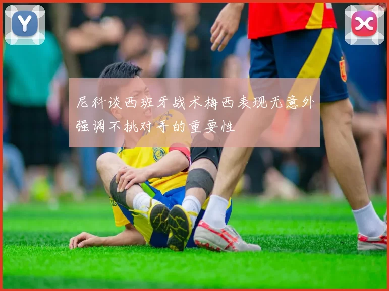 尼科谈西班牙战术梅西表现无意外强调不挑对手的重要性