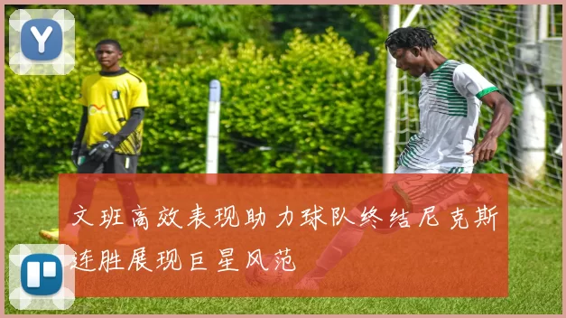 文班高效表现助力球队终结尼克斯连胜展现巨星风范