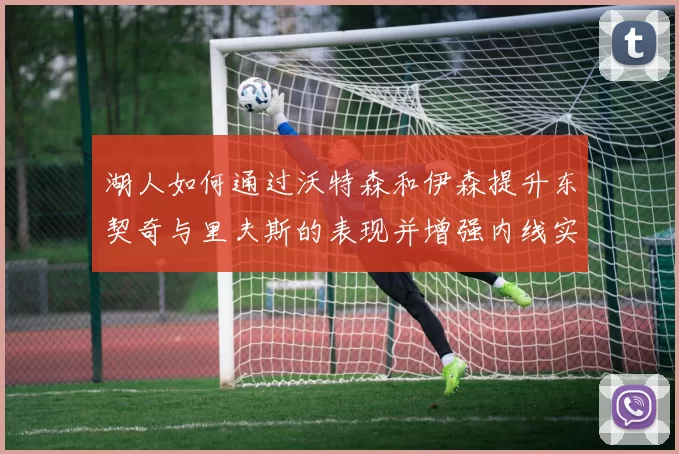 湖人如何通过沃特森和伊森提升东契奇与里夫斯的表现并增强内线实力