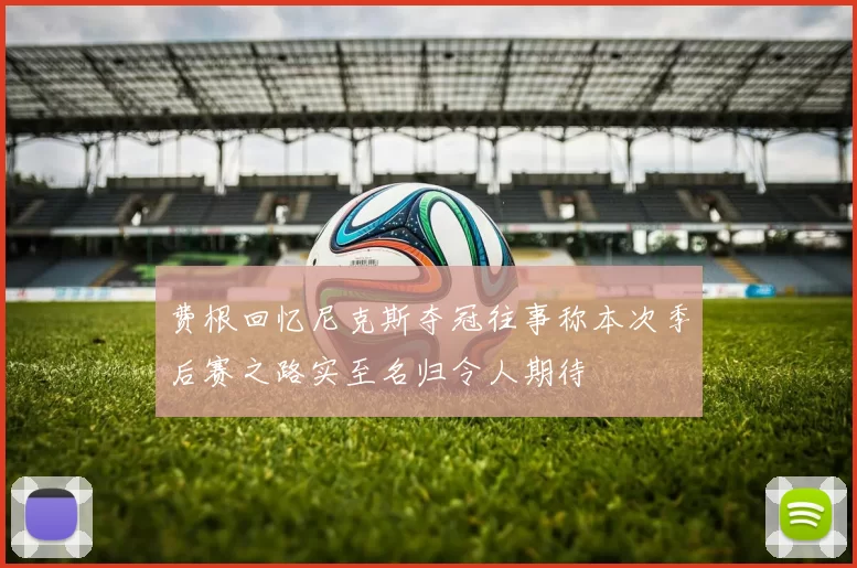 费根回忆尼克斯夺冠往事称本次季后赛之路实至名归令人期待